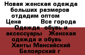 Новая женская одежда больших размеров (отдадим оптом)   › Цена ­ 500 - Все города Одежда, обувь и аксессуары » Женская одежда и обувь   . Ханты-Мансийский,Белоярский г.